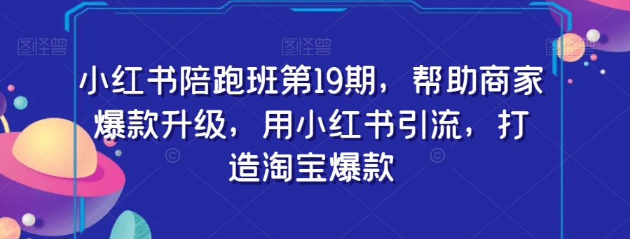 小红书陪跑班第19期，帮助商家爆款升级，用小红书引流，打造淘宝爆款-第一资源站