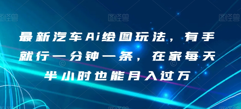 最新汽车Ai绘图玩法，有手就行一分钟一条，在家每天半小时也能月入过万【揭秘】-第一资源站