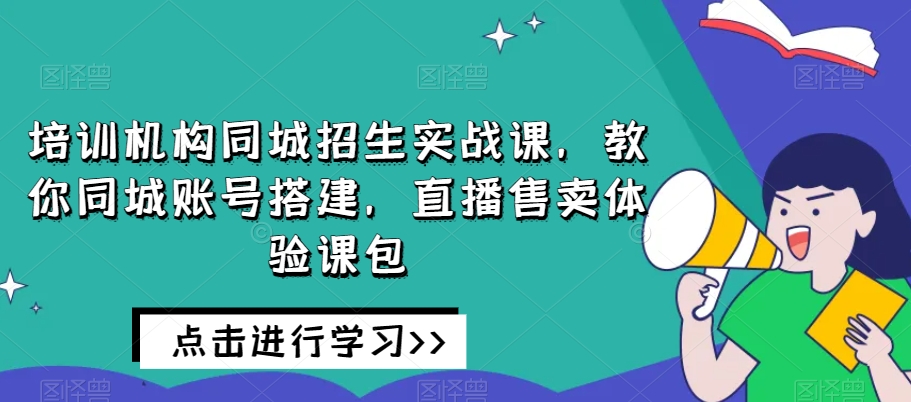 培训机构同城招生实战课，教你同城账号搭建，直播售卖体验课包-第一资源站