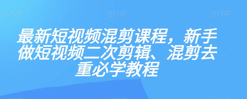 最新短视频混剪课程，新手做短视频二次剪辑、混剪去重必学教程-第一资源站