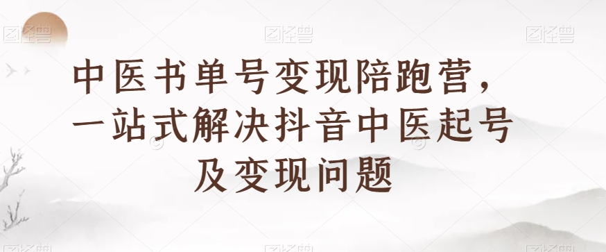 中医书单号变现陪跑营，一站式解决抖音中医起号及变现问题-第一资源站