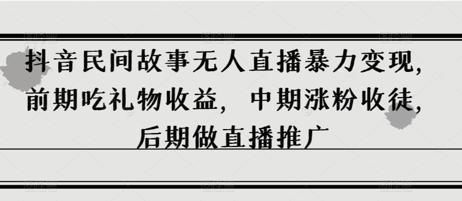 抖音民间故事无人直播暴力变现，前期吃礼物收益，中期涨粉收徒，后期做直播推广【揭秘】-第一资源站