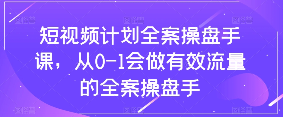 短视频计划全案操盘手课，从0-1会做有效流量的全案操盘手-第一资源站