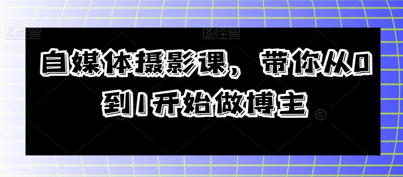 自媒体摄影课，带你从0到1开始做博主-第一资源站