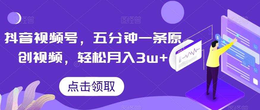 抖音视频号，五分钟一条原创视频，轻松月入3w+【独家秘诀，传授赚钱方法】【揭秘】-第一资源站
