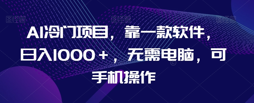 AI冷门项目，靠一款软件，日入1000＋，无需电脑，可手机操作【揭秘】-第一资源站