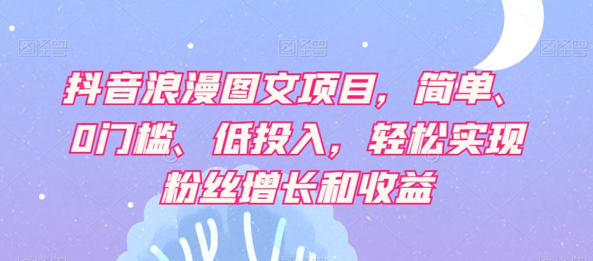 抖音浪漫图文项目，简单、0门槛、低投入，轻松实现粉丝增长和收益-第一资源站