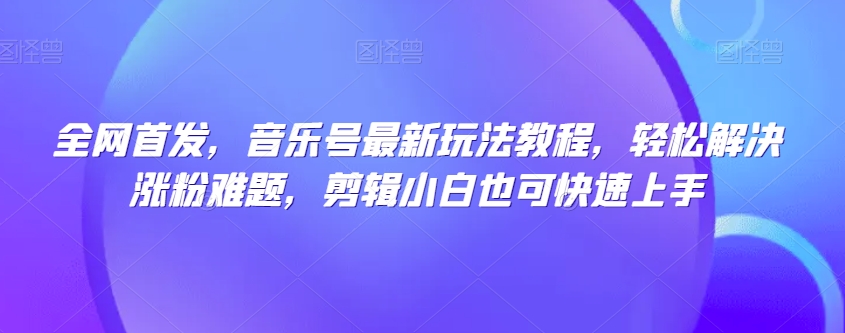 全网首发，音乐号最新玩法教程，轻松解决涨粉难题，剪辑小白也可快速上手-第一资源站