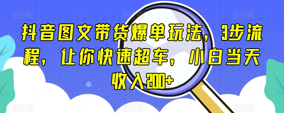 抖音图文带货爆单玩法，3步流程，让你快速超车，小白当天收入200+【揭秘】-第一资源站