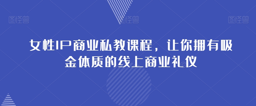 女性IP商业私教课程，让你拥有吸金体质的线上商业礼仪-第一资源站