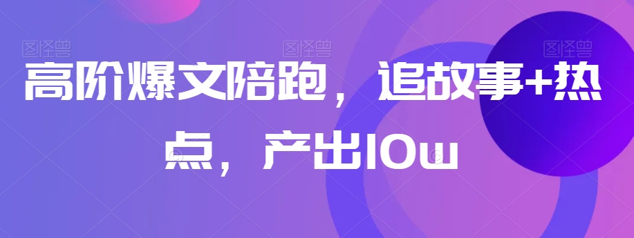 高阶爆文陪跑，追故事+热点，产出10w+-第一资源站