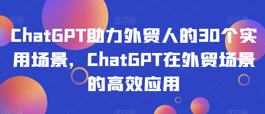ChatGPT助力外贸人的30个实用场景，ChatGPT在外贸场景的高效应用-第一资源站