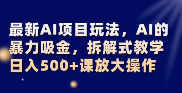 最新AI项目玩法，AI的暴力吸金，拆解式教学，日入500+可放大操作【揭秘】-第一资源站