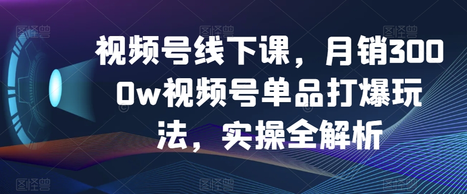 视频号线下课，月销3000w视频号单品打爆玩法，实操全解析-第一资源站