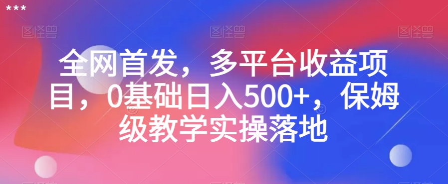 全网首发，多平台收益项目，0基础日入500+，保姆级教学实操落地【揭秘】-第一资源站