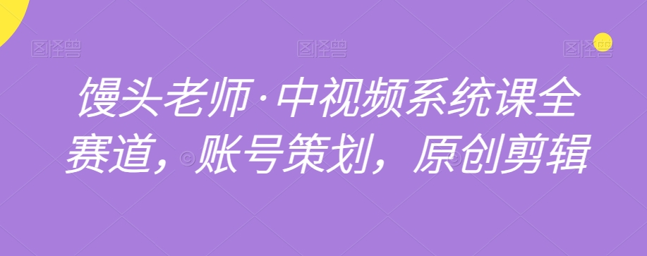 馒头老师·中视频系统课全赛道，账号策划，原创剪辑-第一资源站