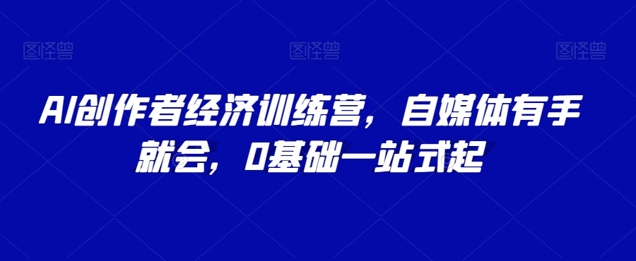 AI创作者经济训练营，自媒体有手就会，0基础一站式起-第一资源站