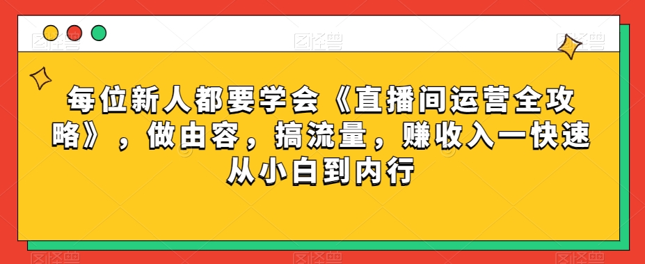 每位新人都要学会《直播间运营全攻略》，做由容，搞流量，赚收入一快速从小白到内行-第一资源站