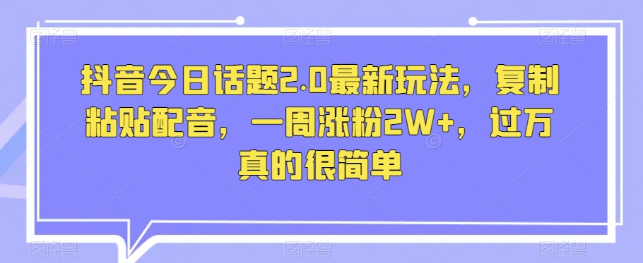 抖音今日话题2.0最新玩法，复制粘贴配音，一周涨粉2W+，过万真的很简单-第一资源站