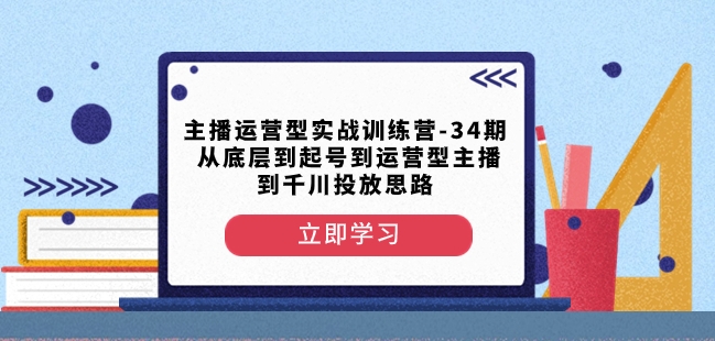 主播运营型实战训练营-第34期从底层到起号到运营型主播到千川投放思路-第一资源站