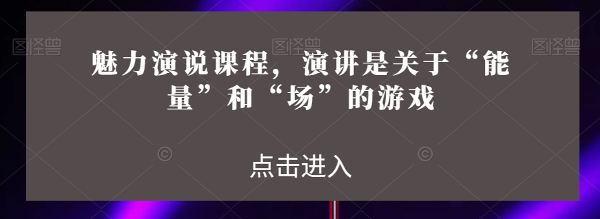 魅力演说课程，演讲是关于“能量”和“场”的游戏-第一资源站