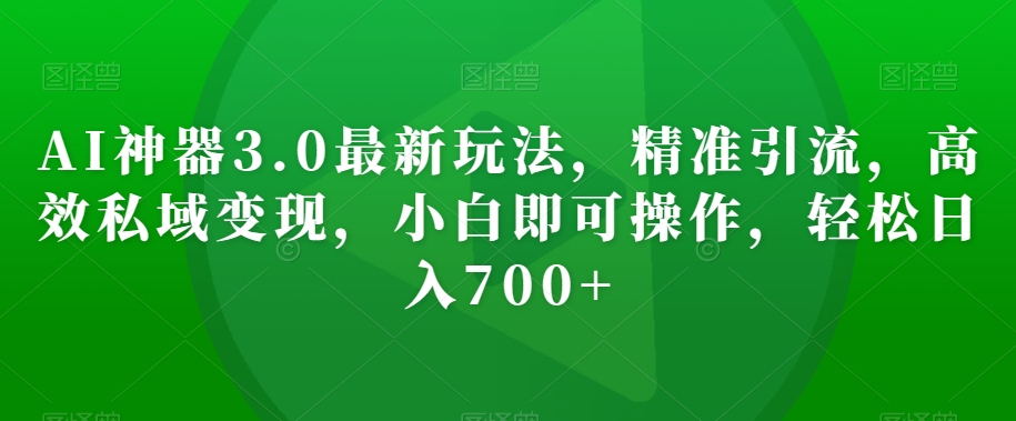AI神器3.0最新玩法，精准引流，高效私域变现，小白即可操作，轻松日入700+【揭秘】-第一资源站