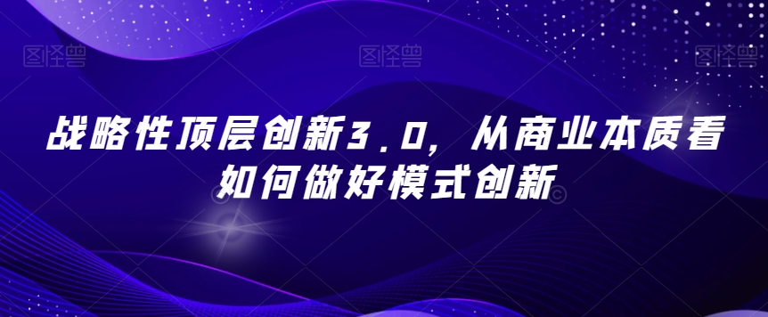 战略性顶层创新3.0，从商业本质看如何做好模式创新-第一资源站