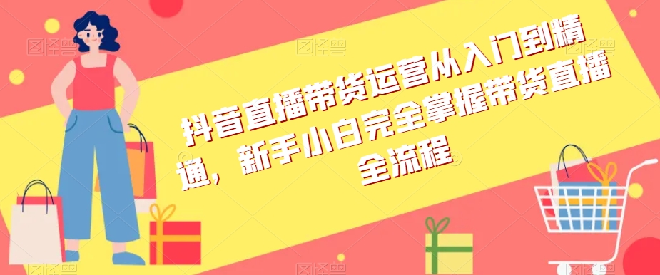 抖音直播带货运营从入门到精通，新手小白完全掌握带货直播全流程-第一资源站
