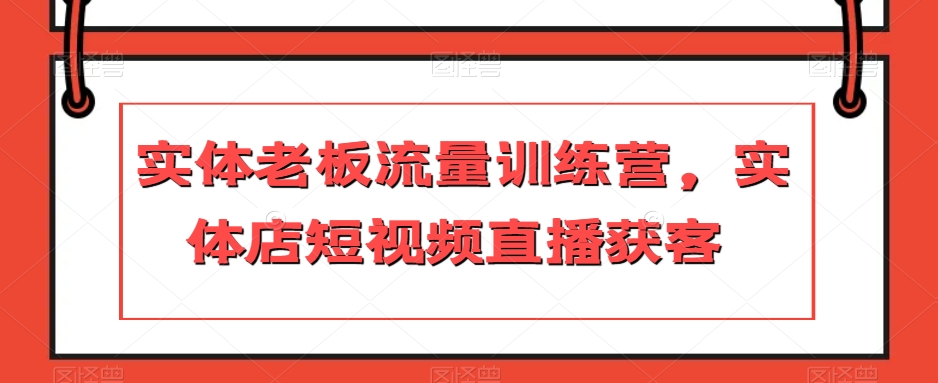 实体老板流量训练营，实体店短视频直播获客-第一资源站