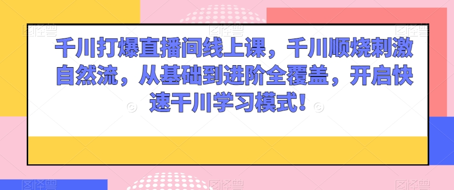 千川打爆直播间线上课，千川顺烧刺激自然流，从基础到进阶全覆盖，开启快速干川学习模式！-第一资源站
