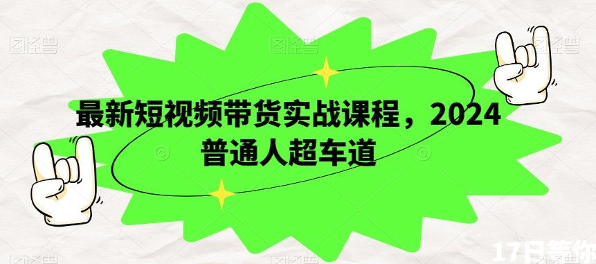 最新短视频带货实战课程，2024普通人超车道-第一资源站