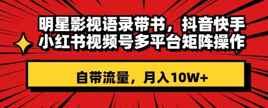 明星影视语录带书，抖音快手小红书视频号多平台矩阵操作，自带流量，月入10W+【揭秘】-第一资源站