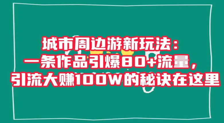 城市周边游新玩法：一条作品引爆80+流量，引流大赚100W的秘诀在这里【揭秘】-第一资源站