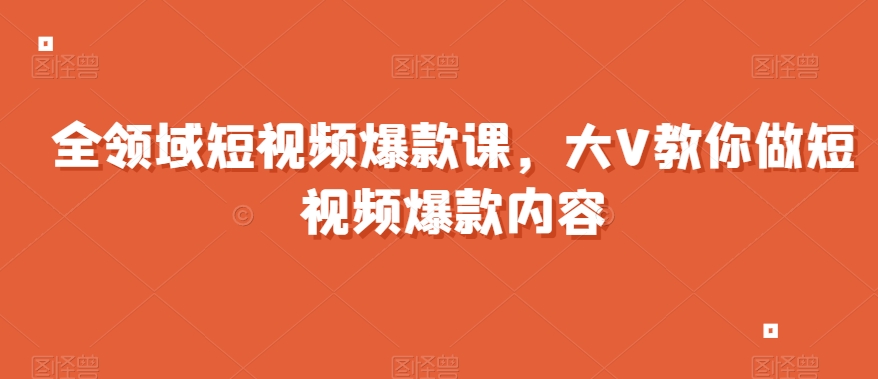 全领域短视频爆款课，全网两千万粉丝大V教你做短视频爆款内容-第一资源站