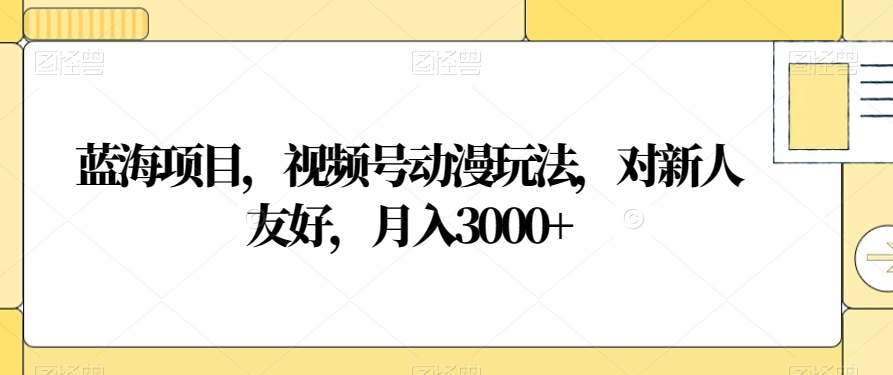 蓝海项目，视频号动漫玩法，对新人友好，月入3000+【揭秘】-第一资源站
