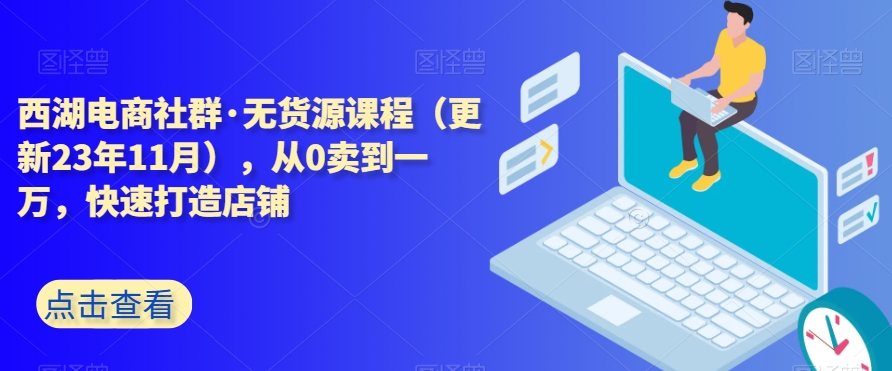 西湖电商社群·无货源课程（更新23年11月），从0卖到一万，快速打造店铺-第一资源站