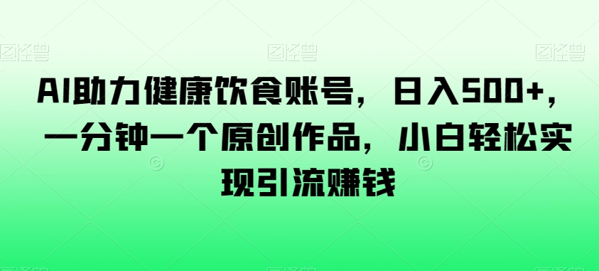 AI助力健康饮食账号，日入500+，一分钟一个原创作品，小白轻松实现引流赚钱【揭秘】-第一资源站