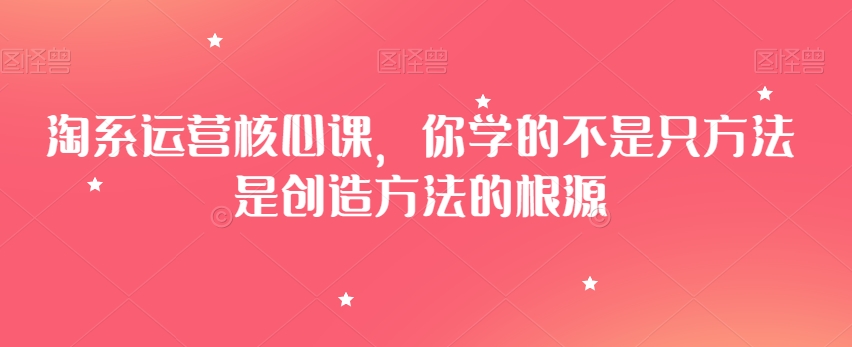 淘系运营核心课，你学的不是只方法是创造方法的根源-第一资源站