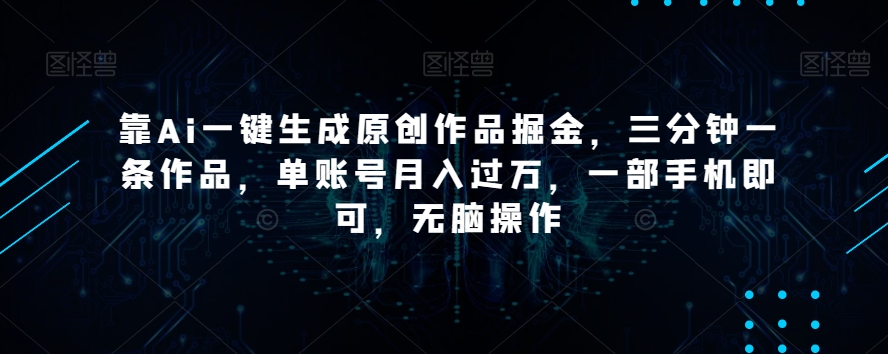 靠Ai一键生成原创作品掘金，三分钟一条作品，单账号月入过万，一部手机即可，无脑操作【揭秘】-第一资源站