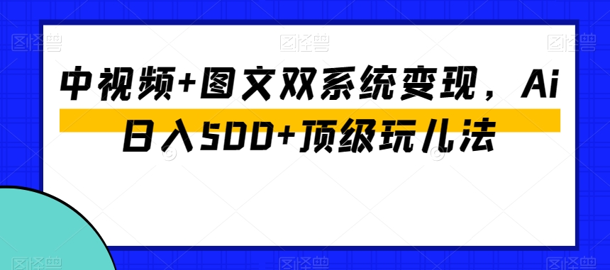 中视频+图文双系统变现，Ai日入500+顶级玩儿法-第一资源站
