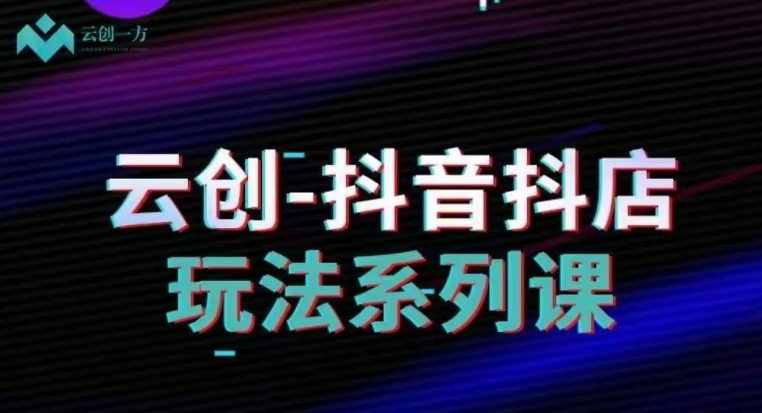 云创-抖音小店系列课，抖音小店运营全攻略-第一资源站