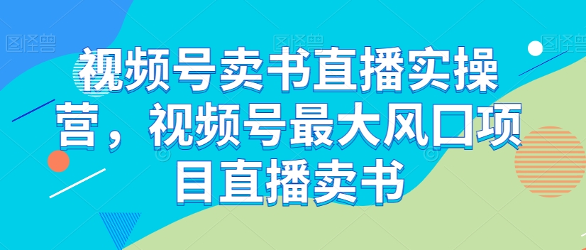 视频号卖书直播实操营，视频号最大风囗项目直播卖书-第一资源站