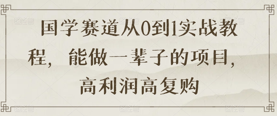 国学赛道从0到1实战教程，能做一辈子的项目，高利润高复购-第一资源站