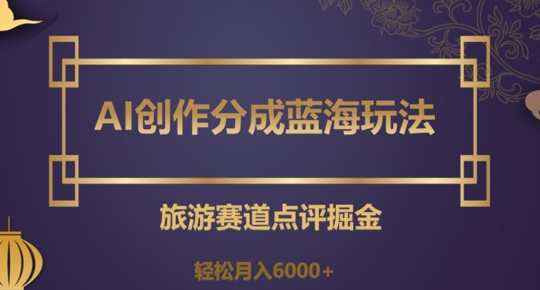 AI创作分成蓝海玩法，旅游赛道点评掘金，轻松月入6000+【揭秘】-第一资源站