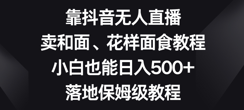 靠抖音无人直播，卖和面、花样面试教程，小白也能日入500+，落地保姆级教程【揭秘】-第一资源站