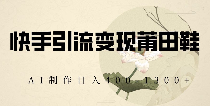 快手引流变现莆田鞋，AI制作日入400+【揭秘】-第一资源站