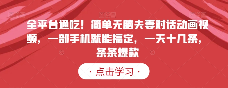 全平台通吃！简单无脑夫妻对话动画视频，一部手机就能搞定，一天十几条，条条爆款【揭秘】-第一资源站