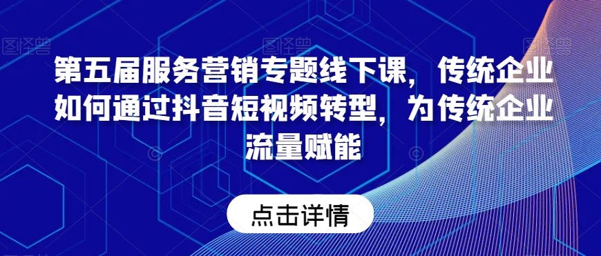 第五届服务营销专题线下课，传统企业如何通过抖音短视频转型，为传统企业流量赋能-第一资源站