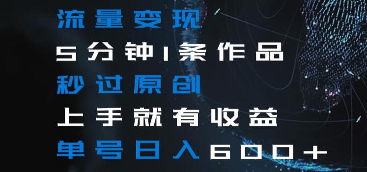 流量变现5分钟1条作品秒过原创上手就有收益单号日入600+【揭秘】-第一资源站