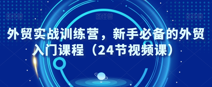 外贸实战训练营，新手必备的外贸入门课程（24节视频课）-第一资源站